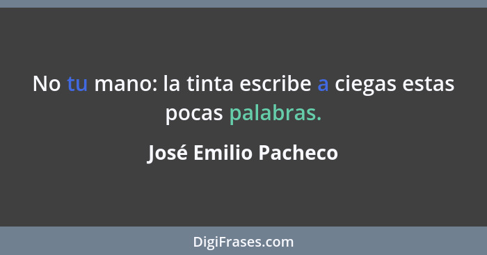 No tu mano: la tinta escribe a ciegas estas pocas palabras.... - José Emilio Pacheco