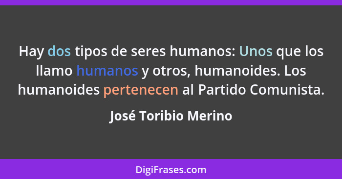 Hay dos tipos de seres humanos: Unos que los llamo humanos y otros, humanoides. Los humanoides pertenecen al Partido Comunista.... - José Toribio Merino