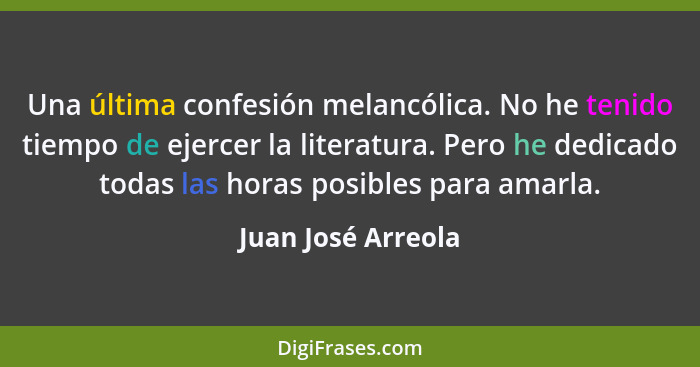 Una última confesión melancólica. No he tenido tiempo de ejercer la literatura. Pero he dedicado todas las horas posibles para ama... - Juan José Arreola