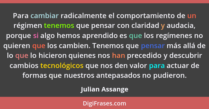 Para cambiar radicalmente el comportamiento de un régimen tenemos que pensar con claridad y audacia, porque si algo hemos aprendido e... - Julian Assange