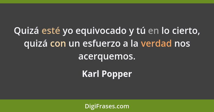 Quizá esté yo equivocado y tú en lo cierto, quizá con un esfuerzo a la verdad nos acerquemos.... - Karl Popper