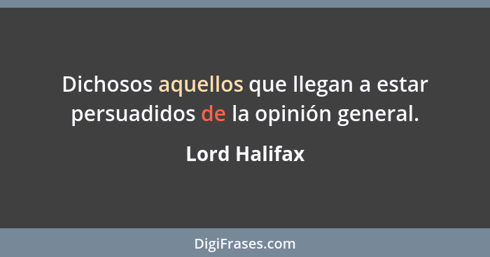 Dichosos aquellos que llegan a estar persuadidos de la opinión general.... - Lord Halifax