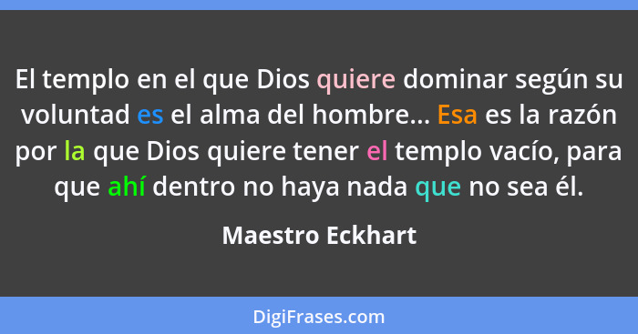 El templo en el que Dios quiere dominar según su voluntad es el alma del hombre... Esa es la razón por la que Dios quiere tener el t... - Maestro Eckhart