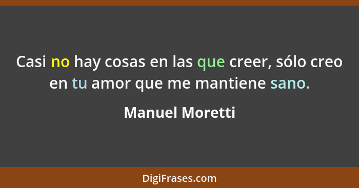 Casi no hay cosas en las que creer, sólo creo en tu amor que me mantiene sano.... - Manuel Moretti