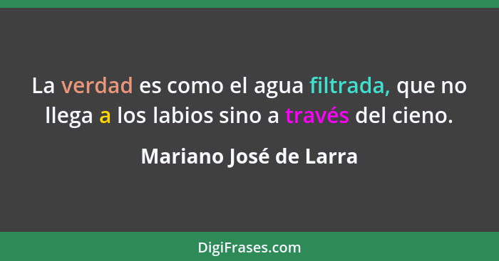 La verdad es como el agua filtrada, que no llega a los labios sino a través del cieno.... - Mariano José de Larra