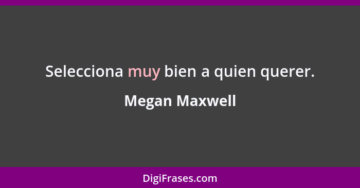 Selecciona muy bien a quien querer.... - Megan Maxwell