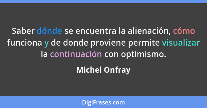 Saber dónde se encuentra la alienación, cómo funciona y de donde proviene permite visualizar la continuación con optimismo.... - Michel Onfray