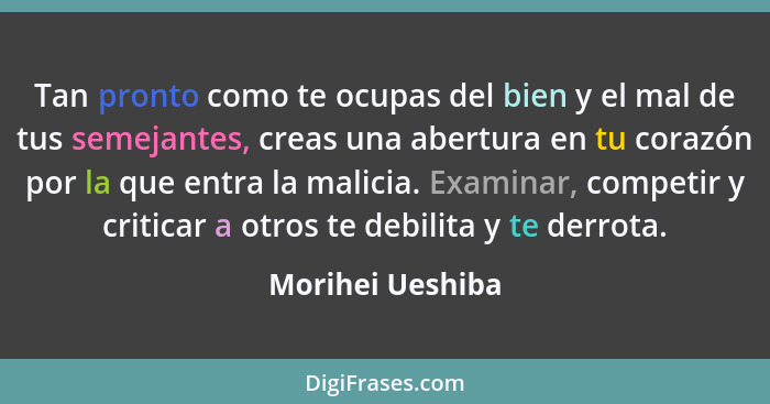 Tan pronto como te ocupas del bien y el mal de tus semejantes, creas una abertura en tu corazón por la que entra la malicia. Examina... - Morihei Ueshiba