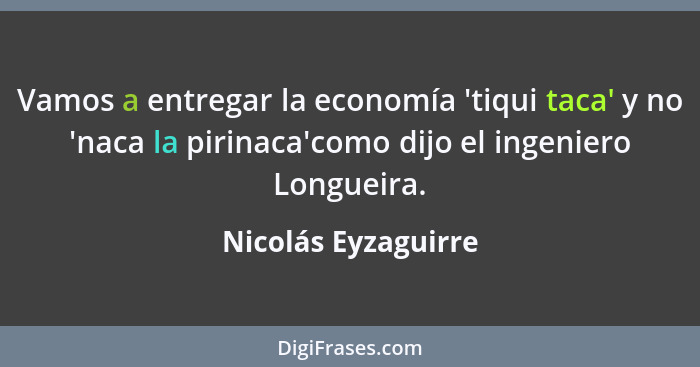 Vamos a entregar la economía 'tiqui taca' y no 'naca la pirinaca'como dijo el ingeniero Longueira.... - Nicolás Eyzaguirre