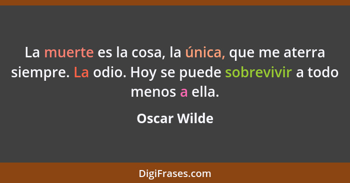 La muerte es la cosa, la única, que me aterra siempre. La odio. Hoy se puede sobrevivir a todo menos a ella.... - Oscar Wilde