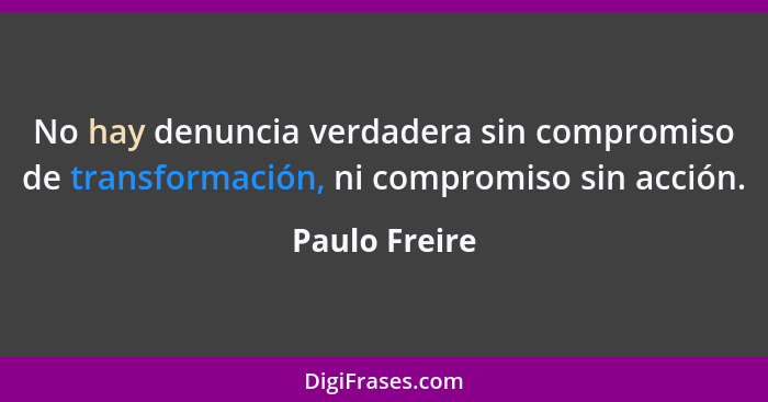 No hay denuncia verdadera sin compromiso de transformación, ni compromiso sin acción.... - Paulo Freire