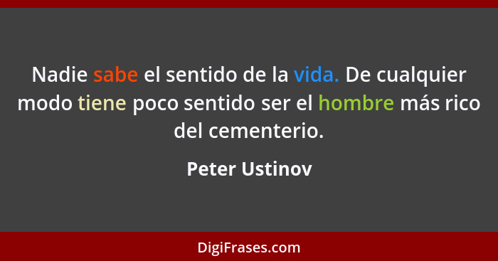 Nadie sabe el sentido de la vida. De cualquier modo tiene poco sentido ser el hombre más rico del cementerio.... - Peter Ustinov