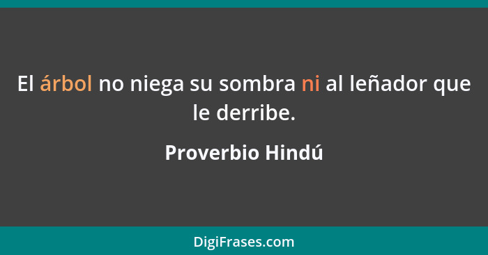 El árbol no niega su sombra ni al leñador que le derribe.... - Proverbio Hindú