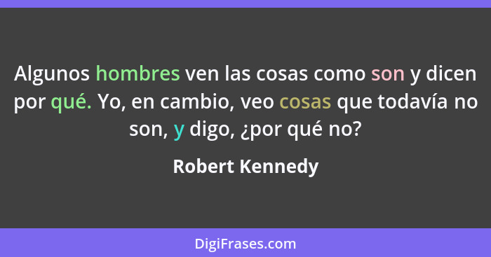 Algunos hombres ven las cosas como son y dicen por qué. Yo, en cambio, veo cosas que todavía no son, y digo, ¿por qué no?... - Robert Kennedy