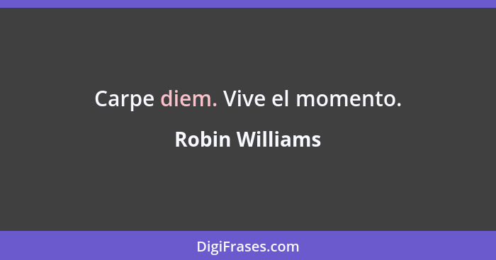 Carpe diem. Vive el momento.... - Robin Williams