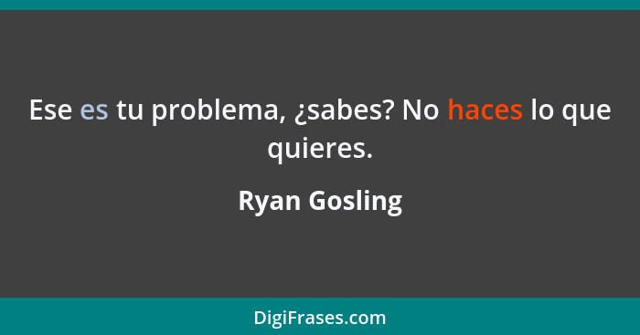 Ese es tu problema, ¿sabes? No haces lo que quieres.... - Ryan Gosling