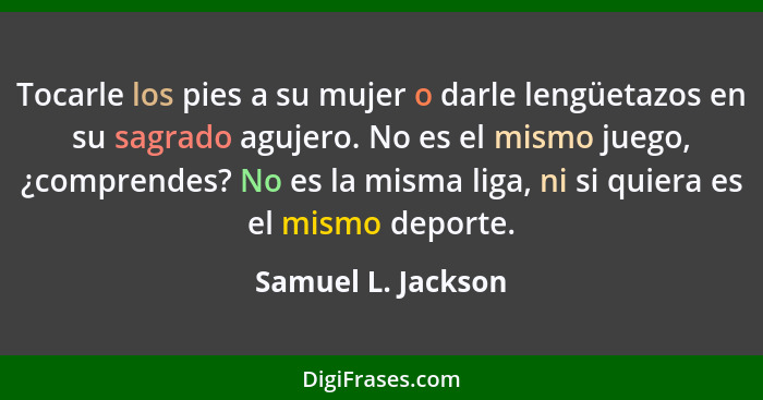 Tocarle los pies a su mujer o darle lengüetazos en su sagrado agujero. No es el mismo juego, ¿comprendes? No es la misma liga, ni... - Samuel L. Jackson