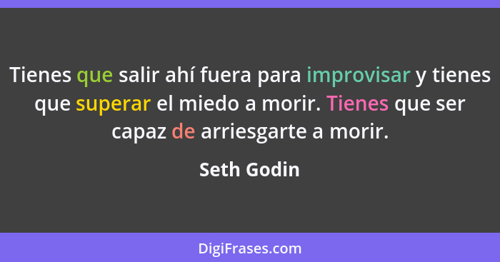 Tienes que salir ahí fuera para improvisar y tienes que superar el miedo a morir. Tienes que ser capaz de arriesgarte a morir.... - Seth Godin