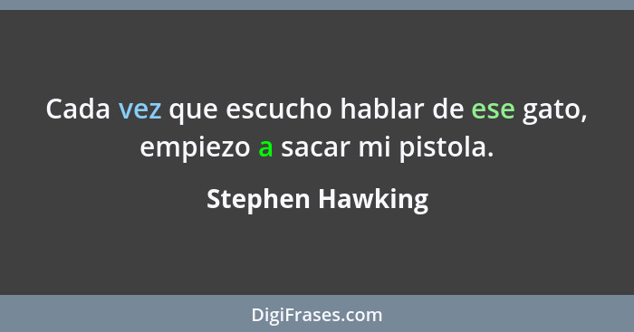 Cada vez que escucho hablar de ese gato, empiezo a sacar mi pistola.... - Stephen Hawking