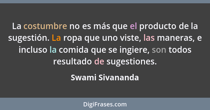 La costumbre no es más que el producto de la sugestión. La ropa que uno viste, las maneras, e incluso la comida que se ingiere, son... - Swami Sivananda