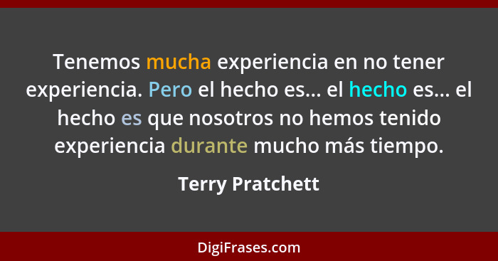 Tenemos mucha experiencia en no tener experiencia. Pero el hecho es... el hecho es... el hecho es que nosotros no hemos tenido exper... - Terry Pratchett