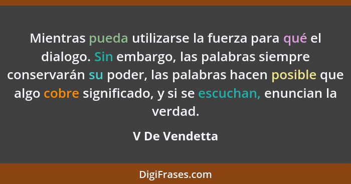 Mientras pueda utilizarse la fuerza para qué el dialogo. Sin embargo, las palabras siempre conservarán su poder, las palabras hacen po... - V De Vendetta