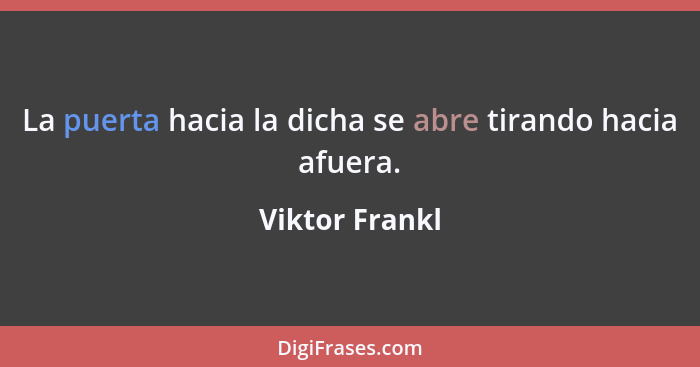 La puerta hacia la dicha se abre tirando hacia afuera.... - Viktor Frankl