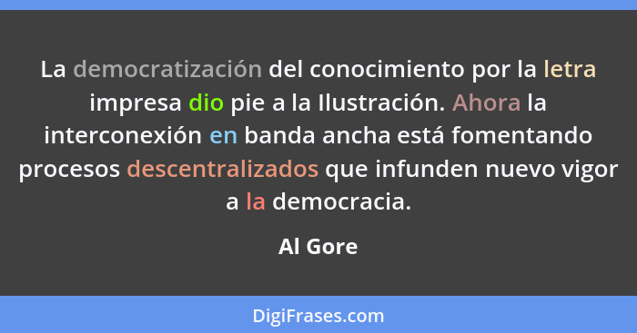 La democratización del conocimiento por la letra impresa dio pie a la Ilustración. Ahora la interconexión en banda ancha está fomentando pro... - Al Gore