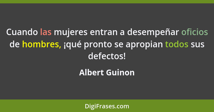 Cuando las mujeres entran a desempeñar oficios de hombres, ¡qué pronto se apropian todos sus defectos!... - Albert Guinon