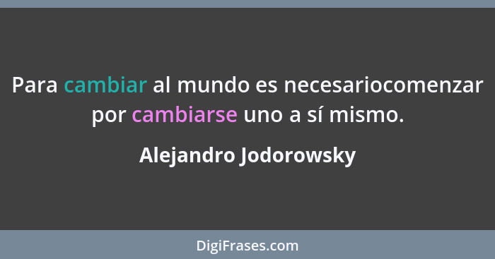 Para cambiar al mundo es necesariocomenzar por cambiarse uno a sí mismo.... - Alejandro Jodorowsky