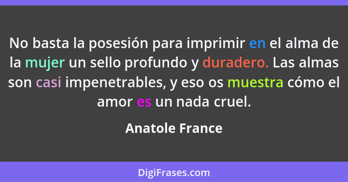 No basta la posesión para imprimir en el alma de la mujer un sello profundo y duradero. Las almas son casi impenetrables, y eso os mu... - Anatole France