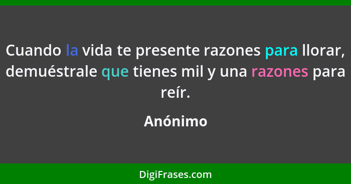 Cuando la vida te presente razones para llorar, demuéstrale que tienes mil y una razones para reír.... - Anónimo