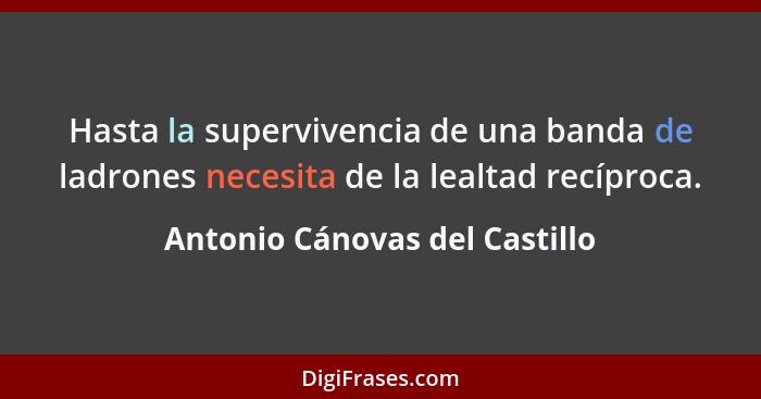 Hasta la supervivencia de una banda de ladrones necesita de la lealtad recíproca.... - Antonio Cánovas del Castillo