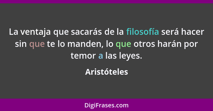 La ventaja que sacarás de la filosofía será hacer sin que te lo manden, lo que otros harán por temor a las leyes.... - Aristóteles