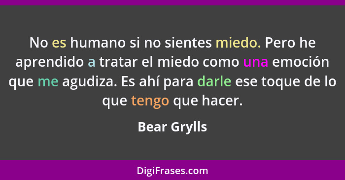 No es humano si no sientes miedo. Pero he aprendido a tratar el miedo como una emoción que me agudiza. Es ahí para darle ese toque de lo... - Bear Grylls