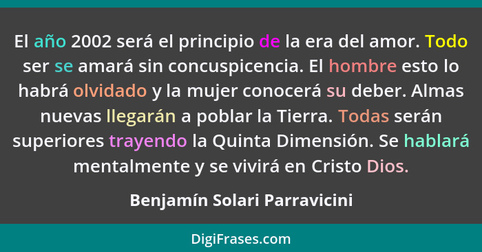 El año 2002 será el principio de la era del amor. Todo ser se amará sin concuspicencia. El hombre esto lo habrá olvidado... - Benjamín Solari Parravicini