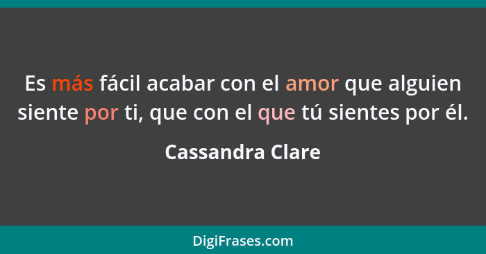 Es más fácil acabar con el amor que alguien siente por ti, que con el que tú sientes por él.... - Cassandra Clare