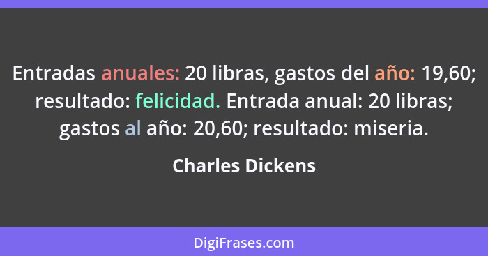 Entradas anuales: 20 libras, gastos del año: 19,60; resultado: felicidad. Entrada anual: 20 libras; gastos al año: 20,60; resultado:... - Charles Dickens