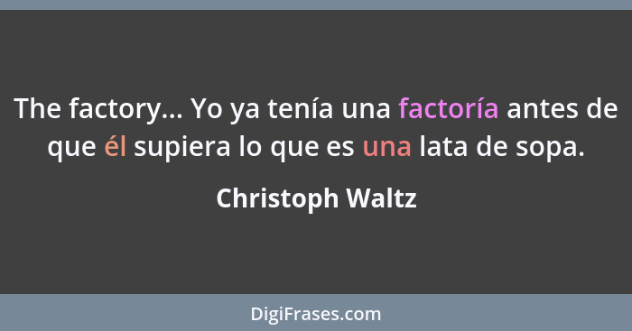 The factory... Yo ya tenía una factoría antes de que él supiera lo que es una lata de sopa.... - Christoph Waltz