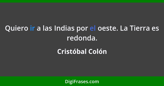 Quiero ir a las Indias por el oeste. La Tierra es redonda.... - Cristóbal Colón