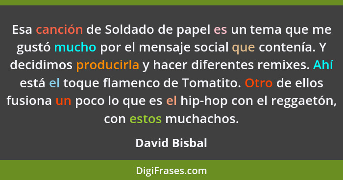 Esa canción de Soldado de papel es un tema que me gustó mucho por el mensaje social que contenía. Y decidimos producirla y hacer difere... - David Bisbal