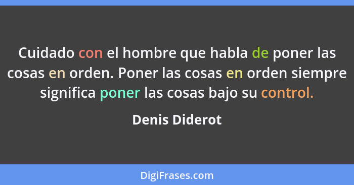 Cuidado con el hombre que habla de poner las cosas en orden. Poner las cosas en orden siempre significa poner las cosas bajo su contro... - Denis Diderot