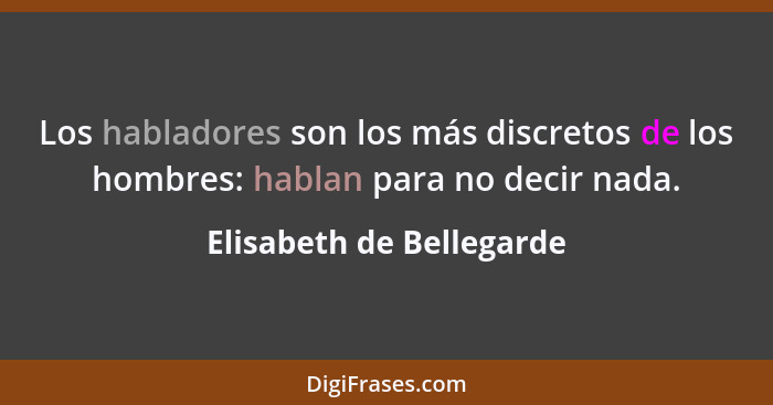 Los habladores son los más discretos de los hombres: hablan para no decir nada.... - Elisabeth de Bellegarde