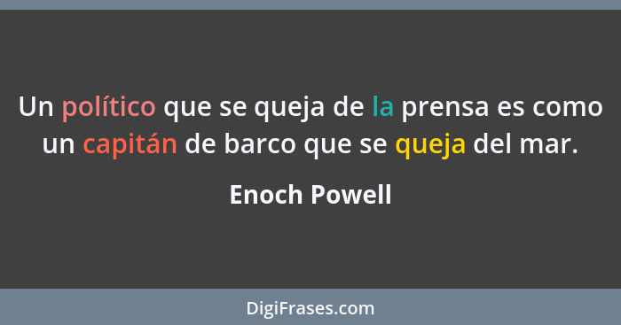 Un político que se queja de la prensa es como un capitán de barco que se queja del mar.... - Enoch Powell