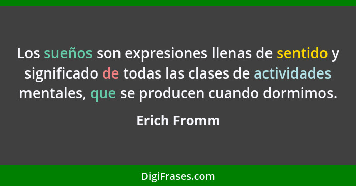 Los sueños son expresiones llenas de sentido y significado de todas las clases de actividades mentales, que se producen cuando dormimos.... - Erich Fromm