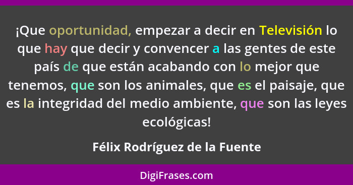 ¡Que oportunidad, empezar a decir en Televisión lo que hay que decir y convencer a las gentes de este país de que están... - Félix Rodríguez de la Fuente