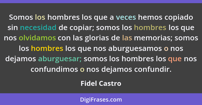 Somos los hombres los que a veces hemos copiado sin necesidad de copiar; somos los hombres los que nos olvidamos con las glorias de las... - Fidel Castro