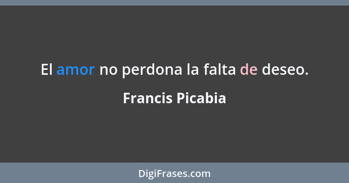 El amor no perdona la falta de deseo.... - Francis Picabia