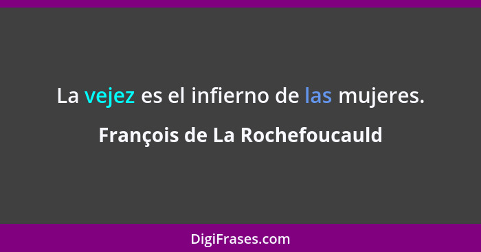 La vejez es el infierno de las mujeres.... - François de La Rochefoucauld