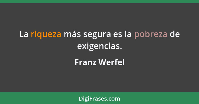 La riqueza más segura es la pobreza de exigencias.... - Franz Werfel